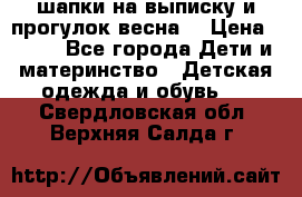 шапки на выписку и прогулок весна  › Цена ­ 500 - Все города Дети и материнство » Детская одежда и обувь   . Свердловская обл.,Верхняя Салда г.